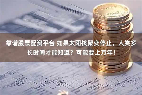 靠谱股票配资平台 如果太阳核聚变停止，人类多长时间才能知道？可能要上万年！