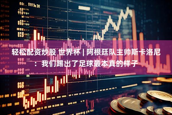 轻松配资炒股 世界杯 | 阿根廷队主帅斯卡洛尼：我们踢出了足球最本真的样子