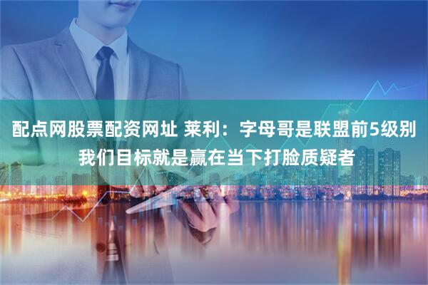 配点网股票配资网址 莱利：字母哥是联盟前5级别 我们目标就是赢在当下打脸质疑者