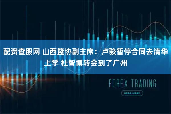 配资查股网 山西篮协副主席：卢骏暂停合同去清华上学 杜智博转会到了广州