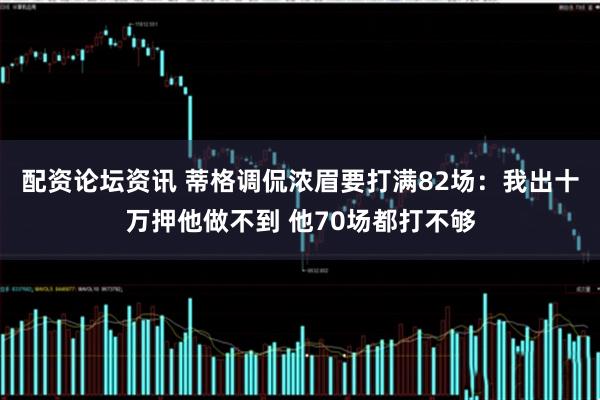 配资论坛资讯 蒂格调侃浓眉要打满82场：我出十万押他做不到 他70场都打不够