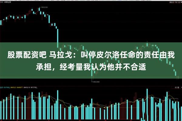 股票配资吧 马拉戈：叫停皮尔洛任命的责任由我承担，经考量我认为他并不合适
