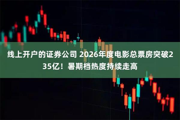 线上开户的证券公司 2026年度电影总票房突破235亿！暑期档热度持续走高