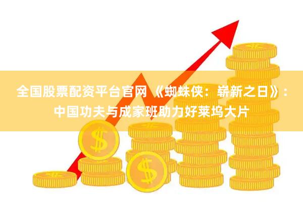 全国股票配资平台官网 《蜘蛛侠：崭新之日》：中国功夫与成家班助力好莱坞大片